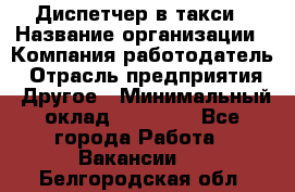 Диспетчер в такси › Название организации ­ Компания-работодатель › Отрасль предприятия ­ Другое › Минимальный оклад ­ 30 000 - Все города Работа » Вакансии   . Белгородская обл.